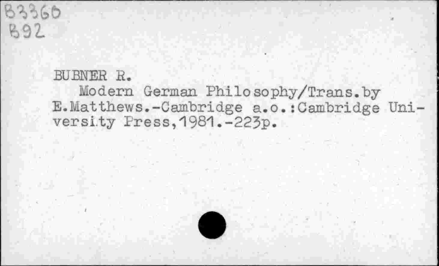 ﻿ЬШь
Ml
BUBNER R.
Modern German Philosophy/Trans.by
E.Matthews.-Cambridge a.o.: Cambridge Uni versi.ty Press,ПЭбП.-РЗЗр.